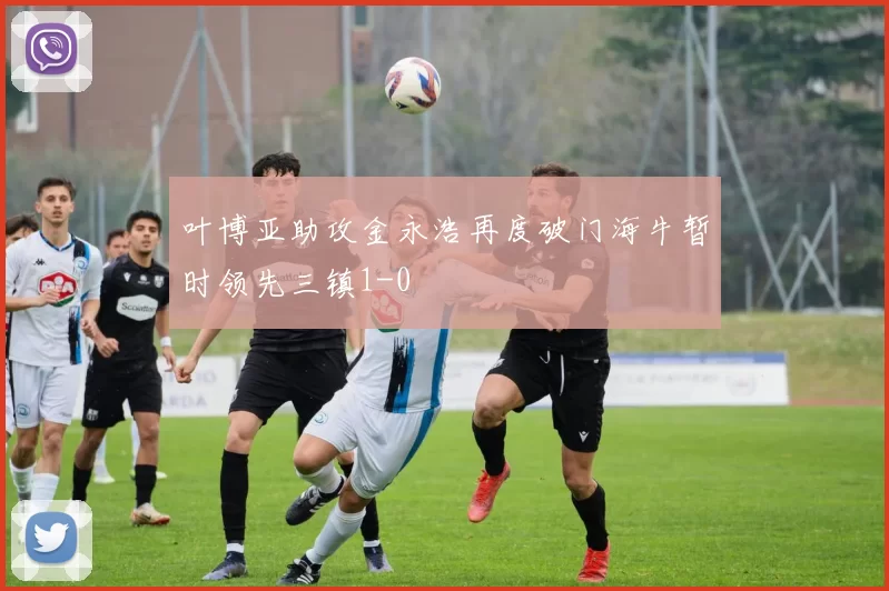 叶博亚助攻金永浩再度破门海牛暂时领先三镇1-0