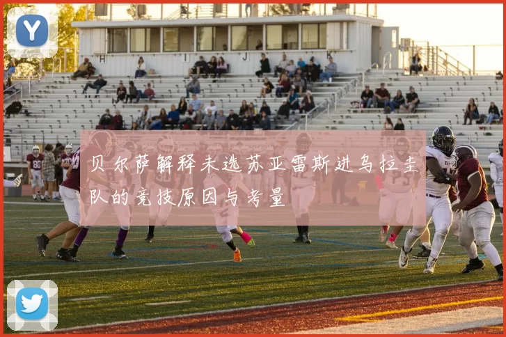 贝尔萨解释未选苏亚雷斯进乌拉圭队的竞技原因与考量