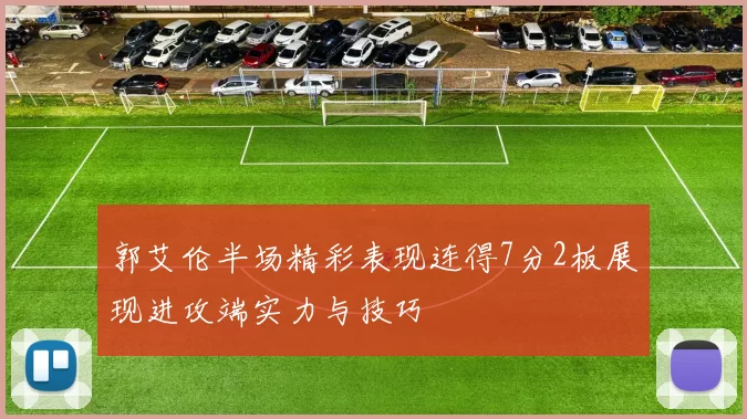 郭艾伦半场精彩表现连得7分2板展现进攻端实力与技巧