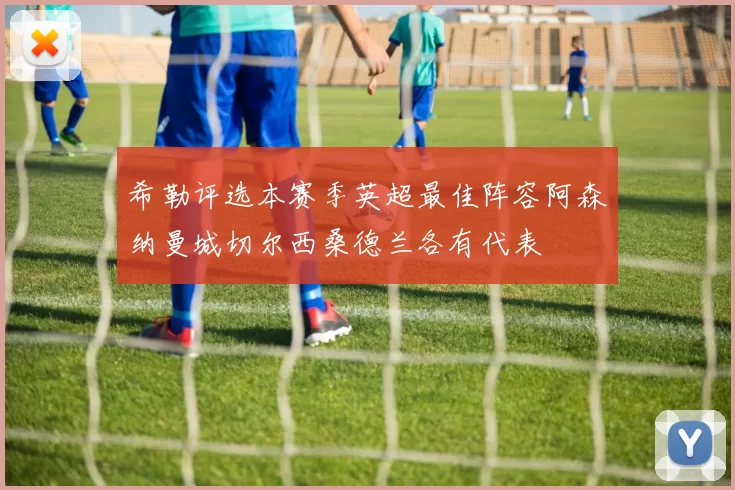 希勒评选本赛季英超最佳阵容阿森纳曼城切尔西桑德兰各有代表