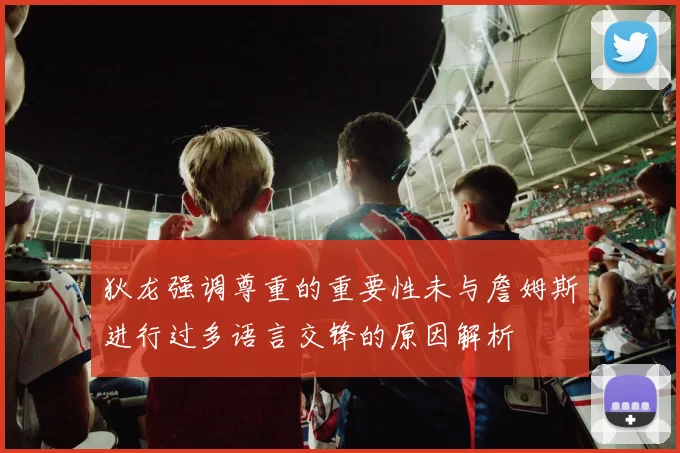 狄龙强调尊重的重要性未与詹姆斯进行过多语言交锋的原因解析