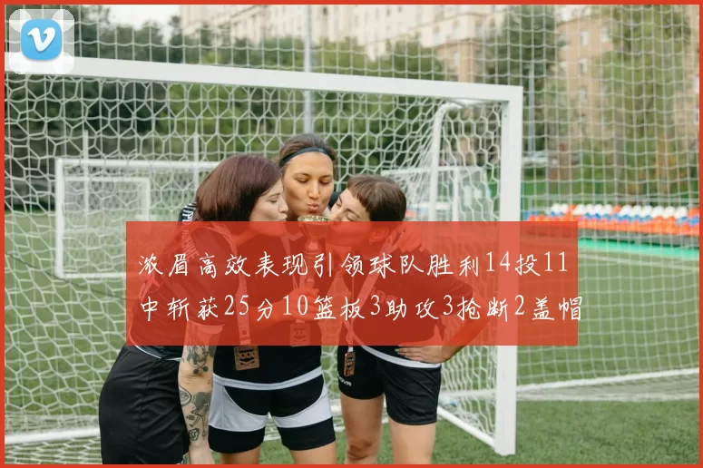 浓眉高效表现引领球队胜利14投11中斩获25分10篮板3助攻3抢断2盖帽