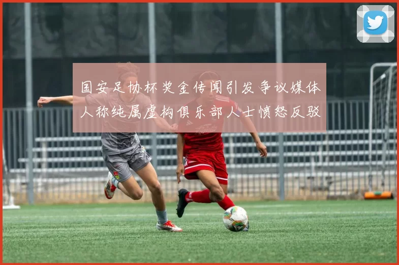 国安足协杯奖金传闻引发争议媒体人称纯属虚构俱乐部人士愤怒反驳