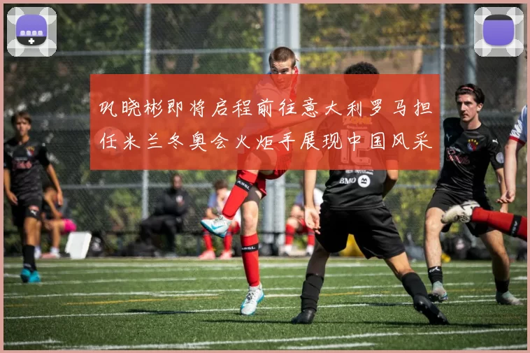 巩晓彬即将启程前往意大利罗马担任米兰冬奥会火炬手展现中国风采