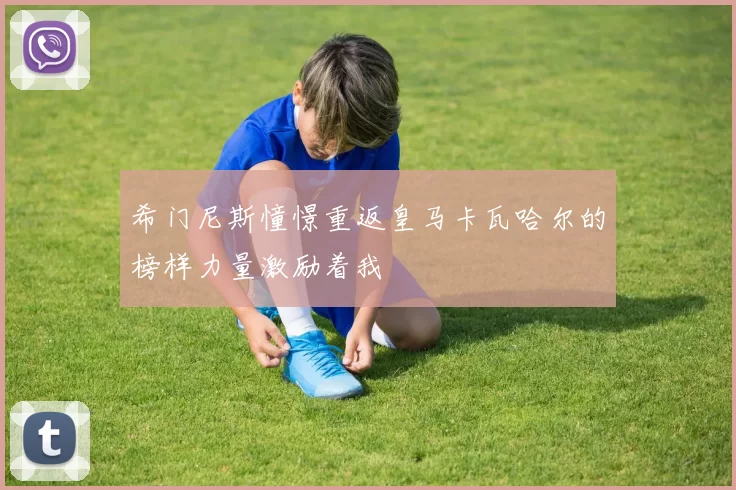 希门尼斯憧憬重返皇马卡瓦哈尔的榜样力量激励着我